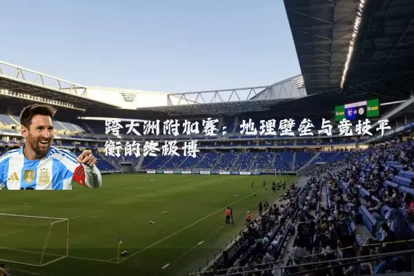 跨大洲附加赛:地理壁垒与竞技平衡的终极博弈