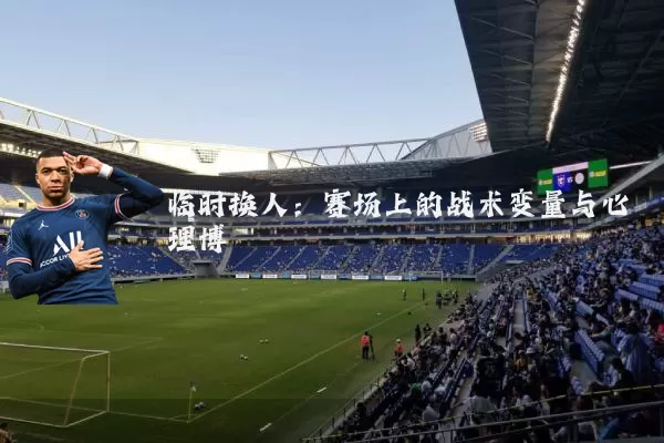 临时换人:赛场上的战术变量与心理博弈