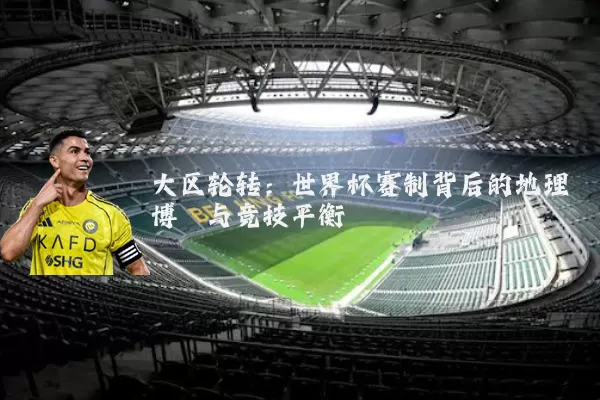 大区轮转:世界杯赛制背后的地理博弈与竞技平衡