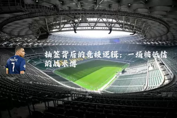 抽签背后的竞技逻辑:一场被低估的战术博弈