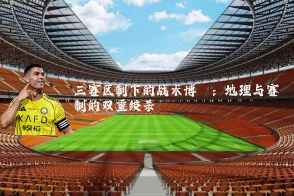 三赛区制下的战术博弈:地理与赛制的双重绞杀