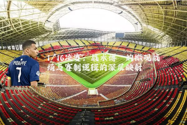 1/16决赛:战术博弈的微观战场与赛制逻辑的深层映射