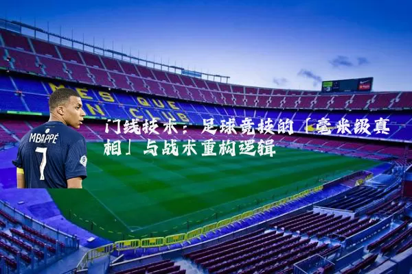 门线技术：足球竞技的「毫米级真相」与战术重构逻辑