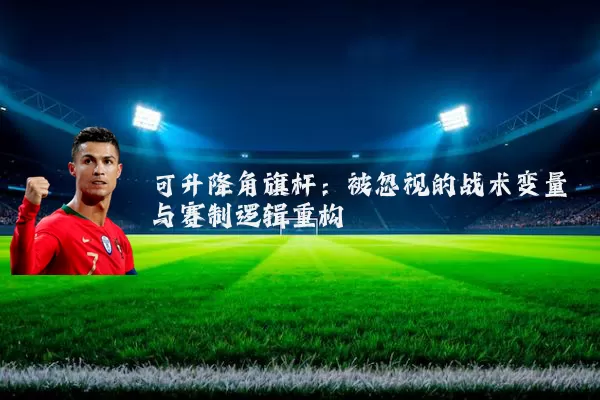 可升降角旗杆:被忽视的战术变量与赛制逻辑重构