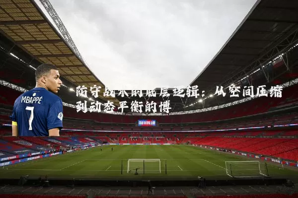 防守战术的底层逻辑：从空间压缩到动态平衡的博弈