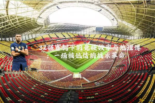 32强赛制下的竞技效率与地理博弈:一场被低估的战术革命