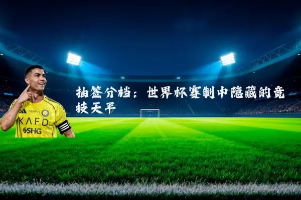 抽签分档:世界杯赛制中隐藏的竞技天平