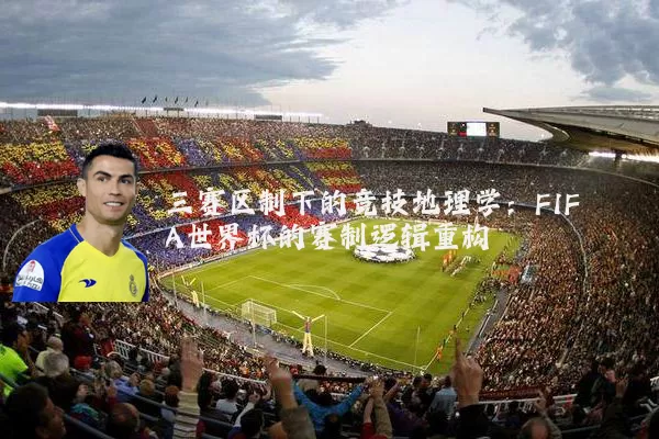 三赛区制下的竞技地理学:FIFA世界杯的赛制逻辑重构