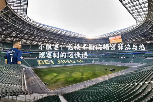 小组赛:竞技平衡的精密算法与地理赛制的隐性博弈