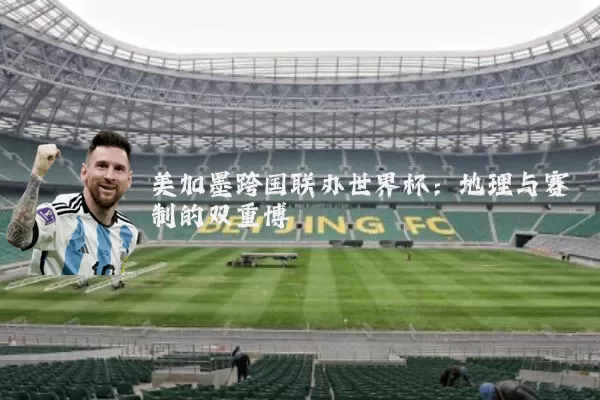 美加墨跨国联办世界杯:地理与赛制的双重博弈