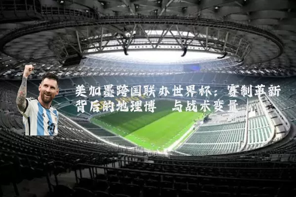 美加墨跨国联办世界杯：赛制革新背后的地理博弈与战术变量