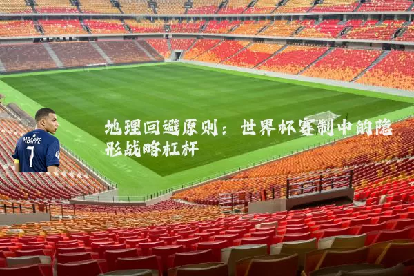 地理回避原则：世界杯赛制中的隐形战略杠杆