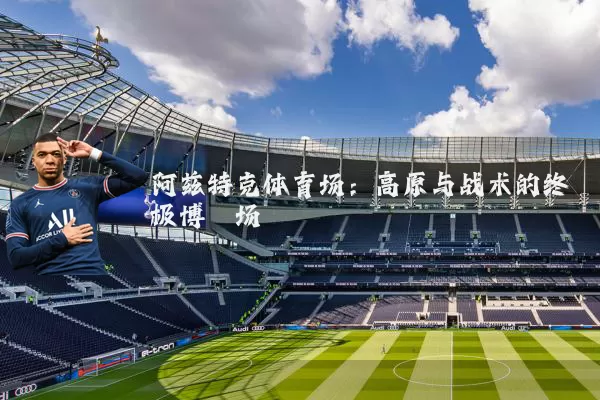 阿兹特克体育场：高原与战术的终极博弈场