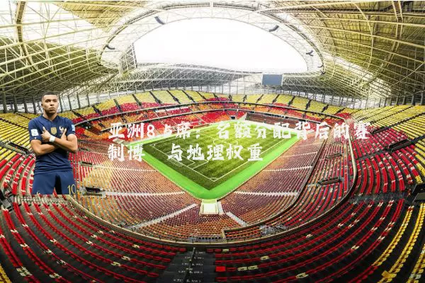 亚洲8.5席：名额分配背后的赛制博弈与地理权重