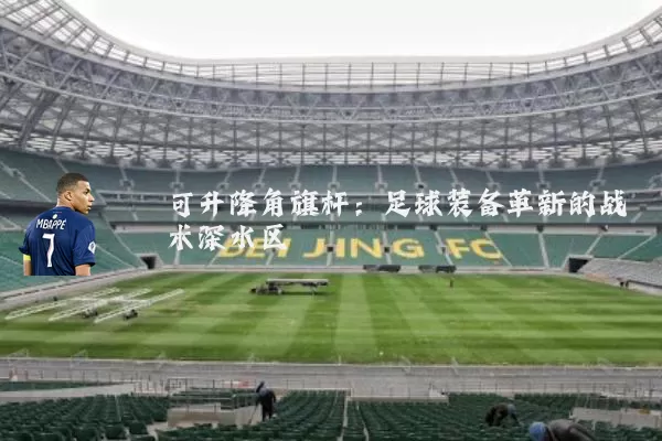 可升降角旗杆:足球装备革新的战术深水区