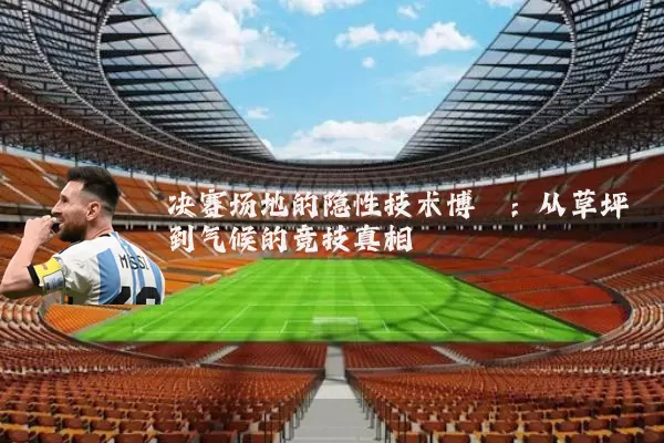 决赛场地的隐性技术博弈:从草坪到气候的竞技真相