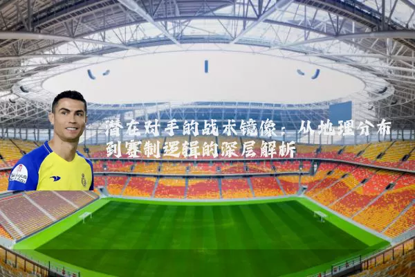潜在对手的战术镜像：从地理分布到赛制逻辑的深层解析