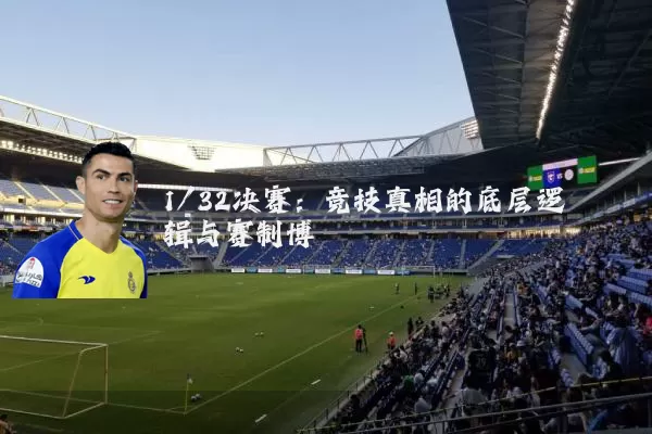 1/32决赛:竞技真相的底层逻辑与赛制博弈