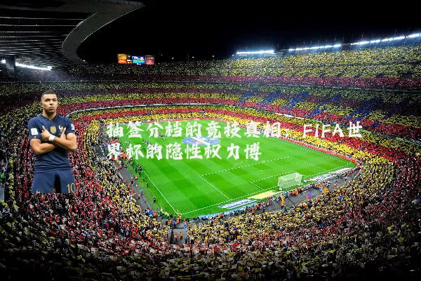 抽签分档的竞技真相:FIFA世界杯的隐性权力博弈