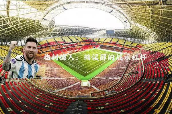 临时换人:被误解的战术杠杆